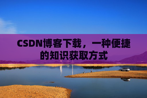 CSDN博客下载，一种便捷的知识获取方式